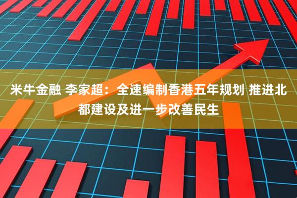 米牛金融 李家超：全速编制香港五年规划 推进北都建设及进一步改善民生