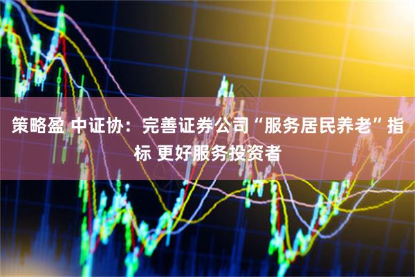 策略盈 中证协：完善证券公司“服务居民养老”指标 更好服务投资者