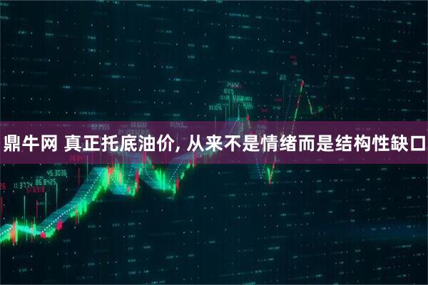 鼎牛网 真正托底油价, 从来不是情绪而是结构性缺口