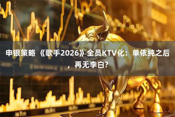 申银策略 《歌手2026》全员KTV化：单依纯之后，再无李白?