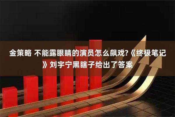 金策略 不能露眼睛的演员怎么飙戏?《终极笔记》刘宇宁黑瞎子给出了答案