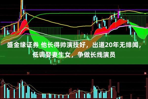 盛金缘证券 他长得帅演技好，出道20年无绯闻，低调娶妻生女，争做长线演员