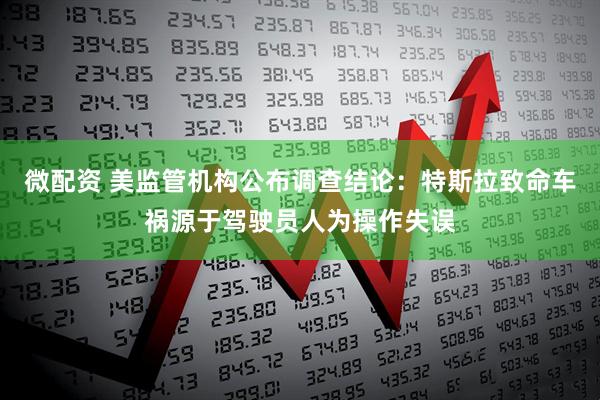 微配资 美监管机构公布调查结论:特斯拉致命车祸源于驾驶员人为操作失误