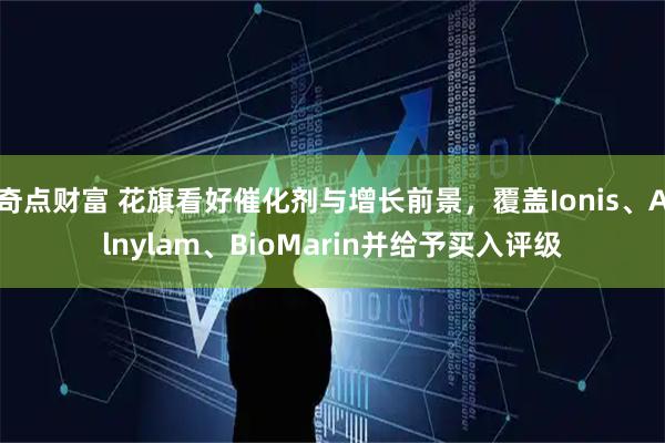 奇点财富 花旗看好催化剂与增长前景，覆盖Ionis、Alnylam、BioMarin并给予买入评级