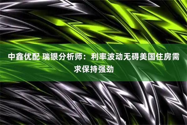 中鑫优配 瑞银分析师：利率波动无碍美国住房需求保持强劲