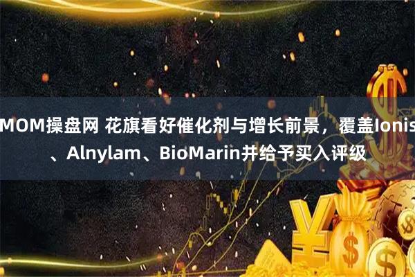 MOM操盘网 花旗看好催化剂与增长前景，覆盖Ionis、Alnylam、BioMarin并给予买入评级