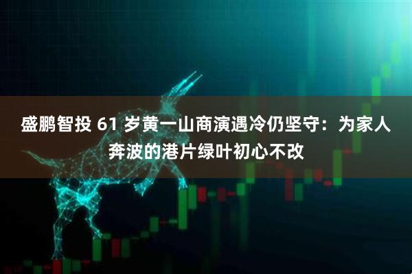 盛鹏智投 61 岁黄一山商演遇冷仍坚守：为家人奔波的港片绿叶初心不改