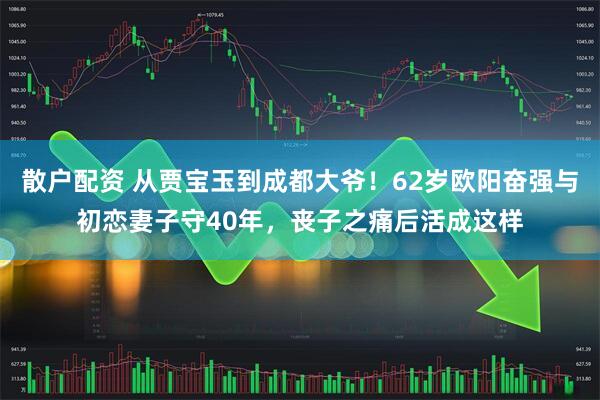 散户配资 从贾宝玉到成都大爷！62岁欧阳奋强与初恋妻子守40年，丧子之痛后活成这样