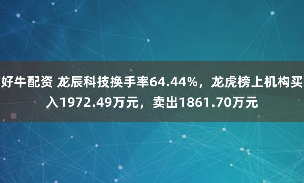 好牛配资 龙辰科技换手率64.44%，龙虎榜上机构买入1972.49万元，卖出1861.70万元