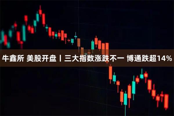 牛鑫所 美股开盘丨三大指数涨跌不一 博通跌超14%