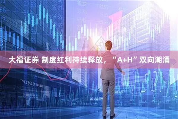大福证券 制度红利持续释放，“A+H”双向潮涌