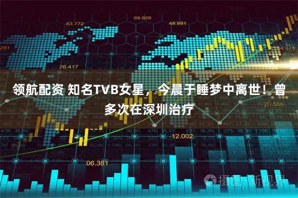 领航配资 知名TVB女星，今晨于睡梦中离世！曾多次在深圳治疗