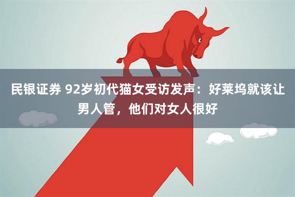 民银证券 92岁初代猫女受访发声:好莱坞就该让男人管,他们对女人很好