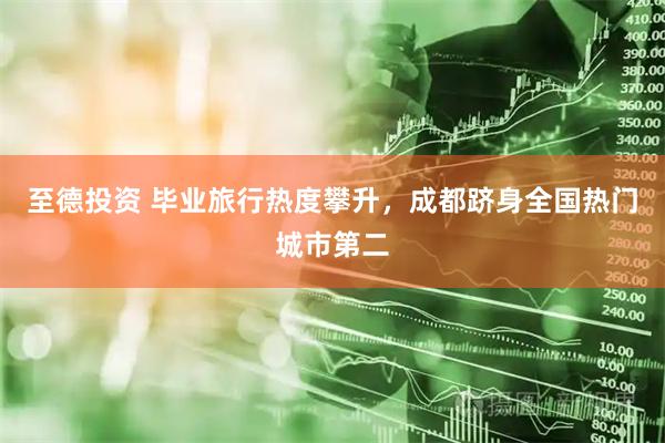 至德投资 毕业旅行热度攀升,成都跻身全国热门城市第二