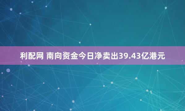 利配网 南向资金今日净卖出39.43亿港元