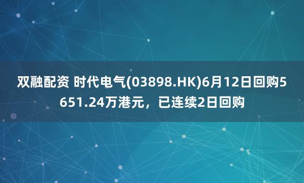 双融配资 时代电气(03898.HK)6月12日回购5651.24万港元，已连续2日回购