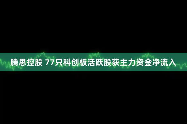 腾思控股 77只科创板活跃股获主力资金净流入
