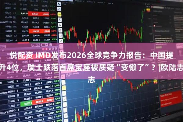 悦配资 IMD发布2026全球竞争力报告：中国提升4位，瑞士跌落首席宝座被质疑“变懒了”？|欧陆志