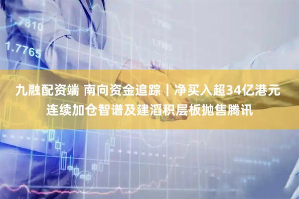 九融配资端 南向资金追踪|净买入超34亿港元 连续加仓智谱及建滔积层板抛售腾讯