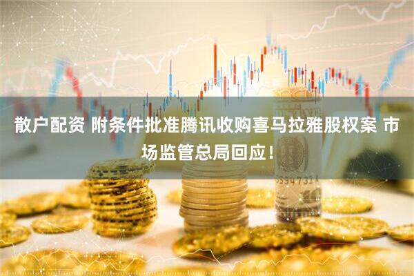 散户配资 附条件批准腾讯收购喜马拉雅股权案 市场监管总局回应！