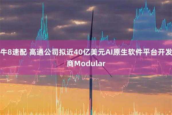 牛8速配 高通公司拟近40亿美元AI原生软件平台开发商Modular