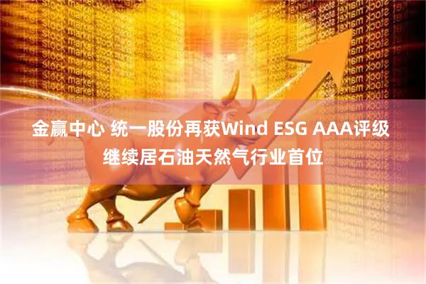 金赢中心 统一股份再获Wind ESG AAA评级 继续居石油天然气行业首位