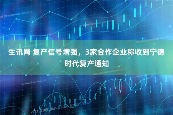 生讯网 复产信号增强，3家合作企业称收到宁德时代复产通知