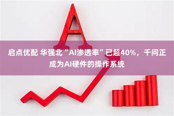 启点优配 华强北“AI渗透率”已超40%，千问正成为AI硬件的操作系统