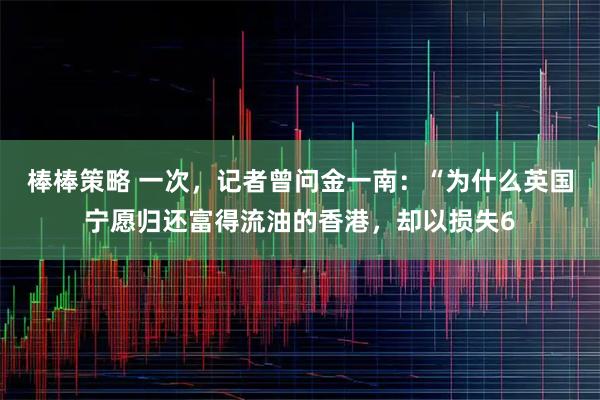 棒棒策略 一次，记者曾问金一南：“为什么英国宁愿归还富得流油的香港，却以损失6