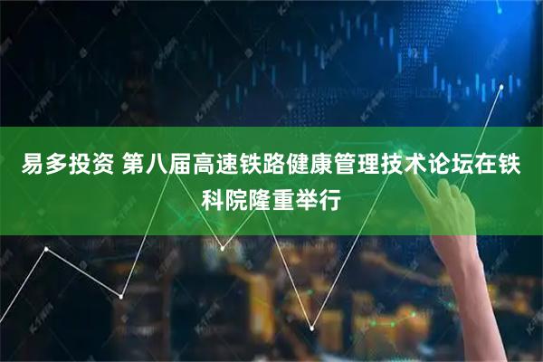 易多投资 第八届高速铁路健康管理技术论坛在铁科院隆重举行