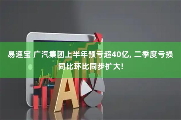 易速宝 广汽集团上半年预亏超40亿, 二季度亏损同比环比同步扩大!
