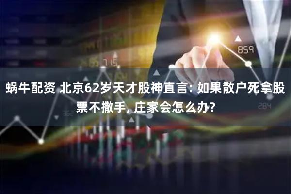 蜗牛配资 北京62岁天才股神直言: 如果散户死拿股票不撒手, 庄家会怎么办?