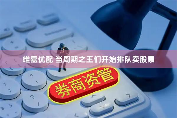 维嘉优配 当周期之王们开始排队卖股票