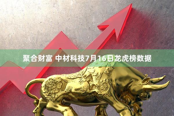 聚合财富 中材科技7月16日龙虎榜数据