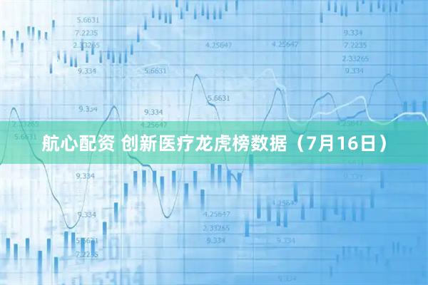 航心配资 创新医疗龙虎榜数据（7月16日）