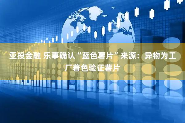 亚投金融 乐事确认“蓝色薯片”来源：异物为工厂着色验证薯片