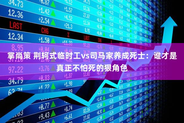 掌尚策 荆轲式临时工vs司马家养成死士：谁才是真正不怕死的狠角色