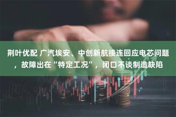 荆叶优配 广汽埃安、中创新航接连回应电芯问题，故障出在“特定工况”，闭口不谈制造缺陷