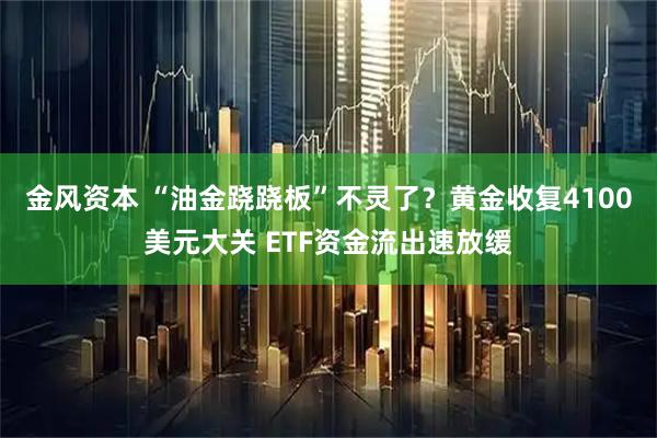 金风资本 “油金跷跷板”不灵了？黄金收复4100美元大关 ETF资金流出速放缓