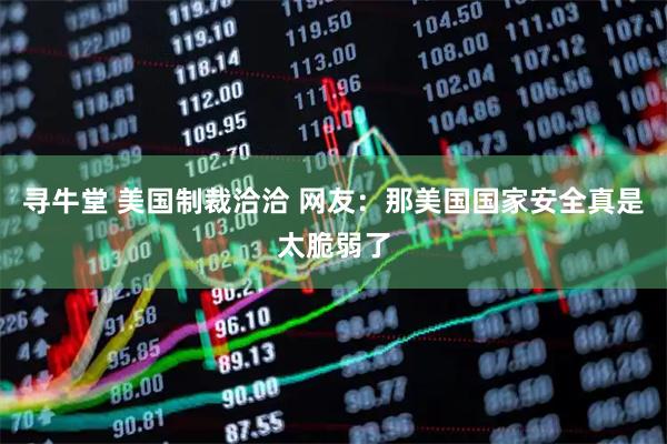 寻牛堂 美国制裁洽洽 网友：那美国国家安全真是太脆弱了
