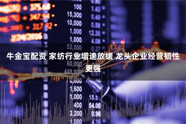 牛金宝配资 家纺行业增速放缓 龙头企业经营韧性更强