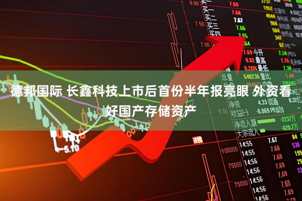 德邦国际 长鑫科技上市后首份半年报亮眼 外资看好国产存储资产