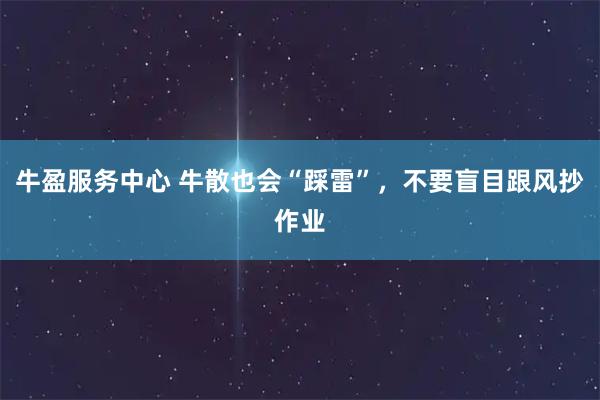 牛盈服务中心 牛散也会“踩雷”，不要盲目跟风抄作业