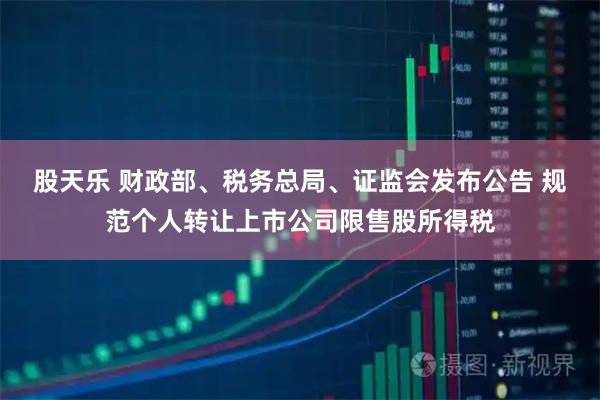 股天乐 财政部、税务总局、证监会发布公告 规范个人转让上市公司限售股所得税