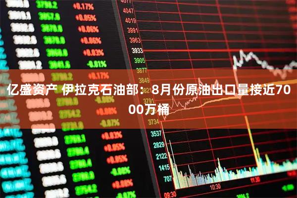 亿盛资产 伊拉克石油部：8月份原油出口量接近7000万桶
