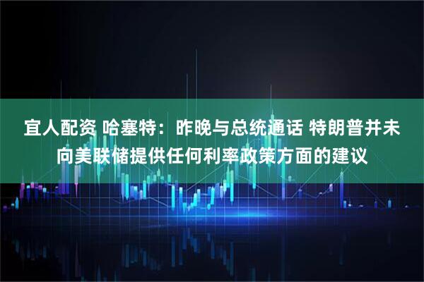 宜人配资 哈塞特：昨晚与总统通话 特朗普并未向美联储提供任何利率政策方面的建议
